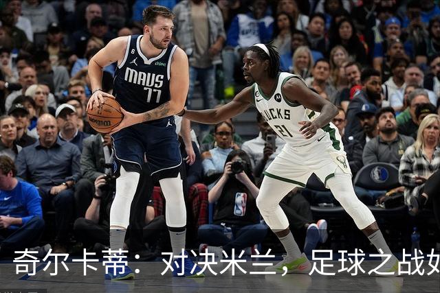 奇尔卡蒂：对决米兰，足球之战如火如荼且乐趣无穷！